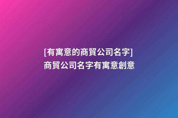 [有寓意的商貿公司名字]商貿公司名字有寓意創意-第1張-公司起名-玄機派